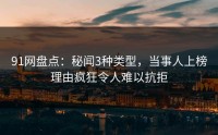 91网盘点：秘闻3种类型，当事人上榜理由疯狂令人难以抗拒