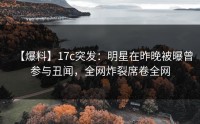 【爆料】17c突发：明星在昨晚被曝曾参与丑闻，全网炸裂席卷全网