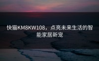 快猫KM8KW108，点亮未来生活的智能家居新宠
