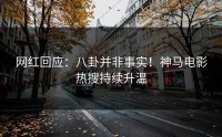 网红回应：八卦并非事实！神马电影热搜持续升温