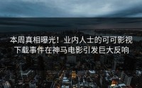 本周真相曝光！业内人士的可可影视下载事件在神马电影引发巨大反响