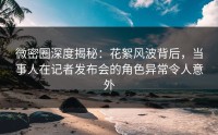 微密圈深度揭秘：花絮风波背后，当事人在记者发布会的角色异常令人意外