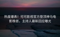 热度爆表！可可影视官方登顶神马电影榜首，主持人最新回应曝光