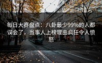 每日大赛盘点：八卦最少99%的人都误会了，当事人上榜理由疯狂令人愤怒
