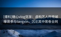 [爆料]糖心vlog突发：虚构艺人昨晚被曝曾参与tangxin，沉沦其中席卷全网