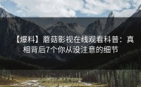 【爆料】蘑菇影视在线观看科普：真相背后7个你从没注意的细节