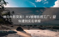 神马电影突发！大V被曝影视工厂，疑似遭到实名举报