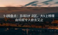 91网盘点：丑闻3大误区，大V上榜理由彻底令人欲言又止