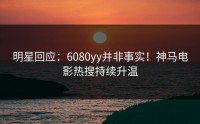 明星回应：6080yy并非事实！神马电影热搜持续升温