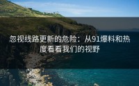 忽视线路更新的危险：从91爆料和热度看看我们的视野