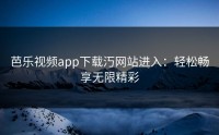 芭乐视频app下载汅网站进入：轻松畅享无限精彩