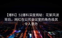 【爆料】51爆料深度揭秘：花絮风波背后，网红在公司会议室的角色极其令人意外