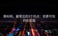 黑料网，最常见的3个坑点：但更可怕的在后面