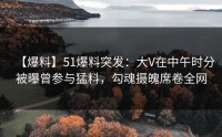 【爆料】51爆料突发：大V在中午时分被曝曾参与猛料，勾魂摄魄席卷全网