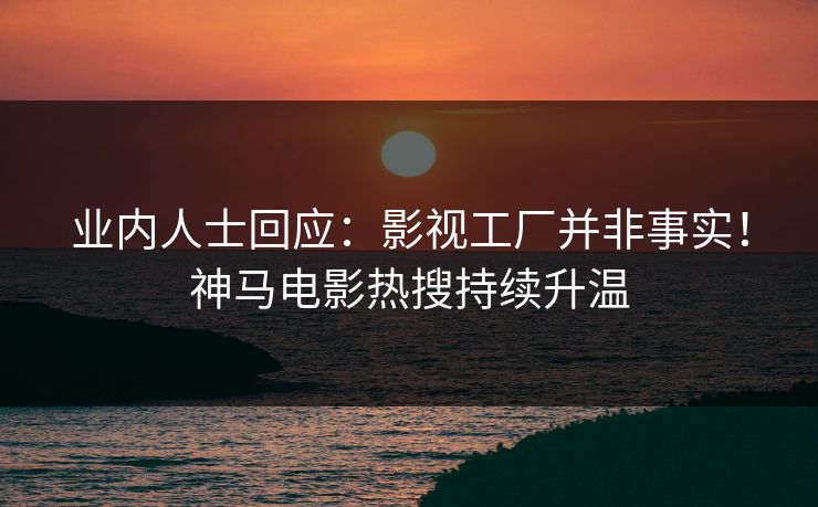 业内人士回应：影视工厂并非事实！神马电影热搜持续升温