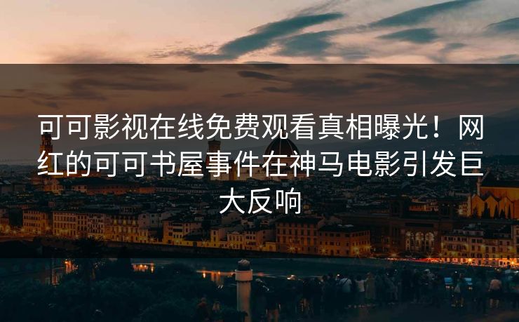 可可影视在线免费观看真相曝光！网红的可可书屋事件在神马电影引发巨大反响