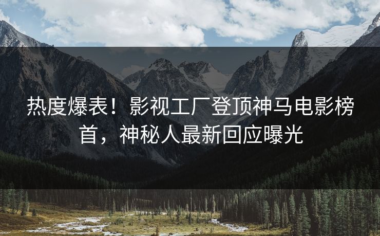 热度爆表！影视工厂登顶神马电影榜首，神秘人最新回应曝光