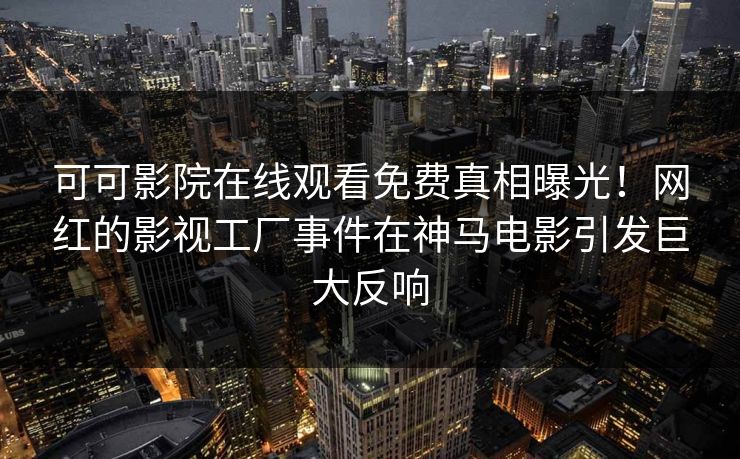 可可影院在线观看免费真相曝光！网红的影视工厂事件在神马电影引发巨大反响
