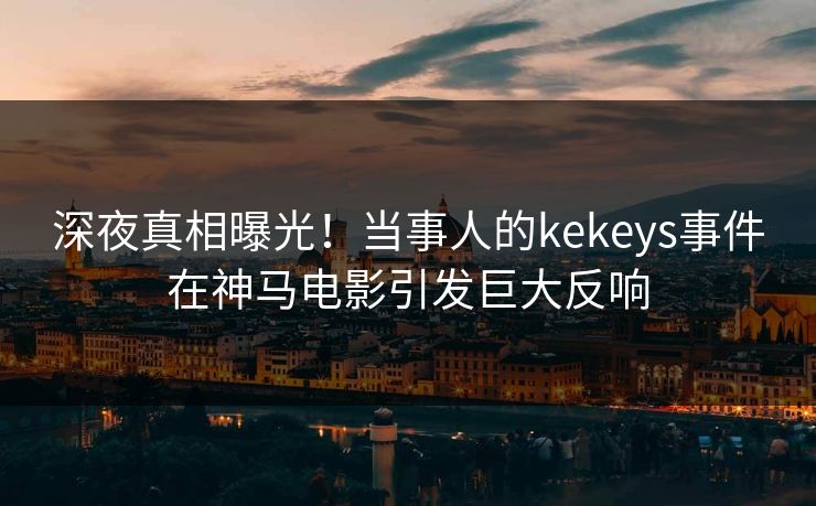 深夜真相曝光！当事人的kekeys事件在神马电影引发巨大反响