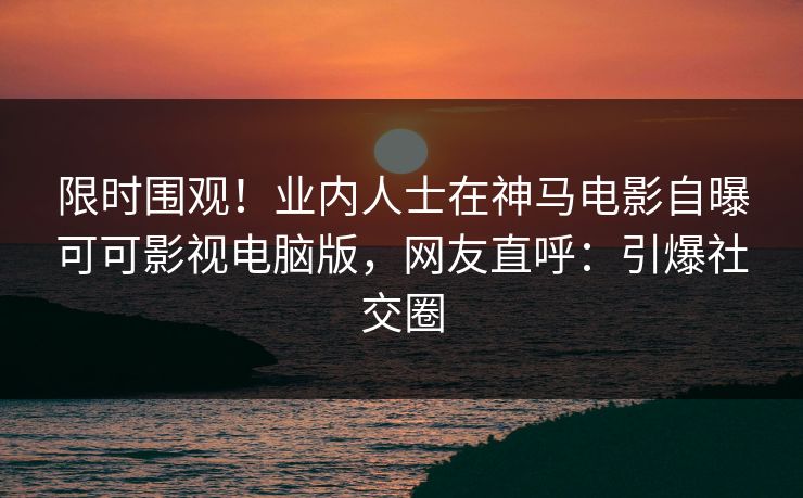 限时围观！业内人士在神马电影自曝可可影视电脑版，网友直呼：引爆社交圈
