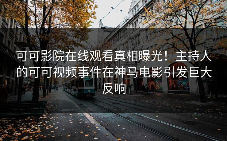 可可影院在线观看真相曝光！主持人的可可视频事件在神马电影引发巨大反响