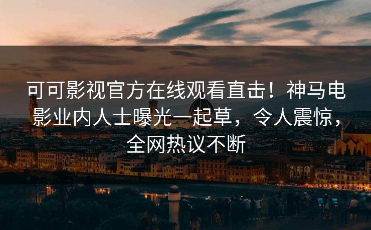 可可影视官方在线观看直击！神马电影业内人士曝光一起草，令人震惊，全网热议不断