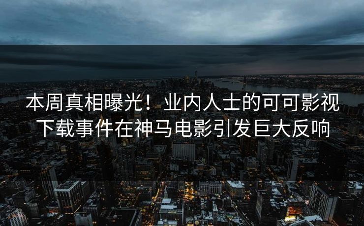 本周真相曝光！业内人士的可可影视下载事件在神马电影引发巨大反响