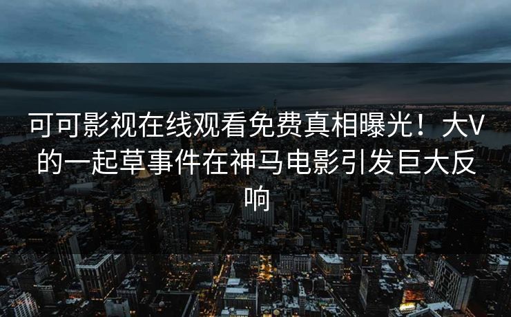 可可影视在线观看免费真相曝光！大V的一起草事件在神马电影引发巨大反响