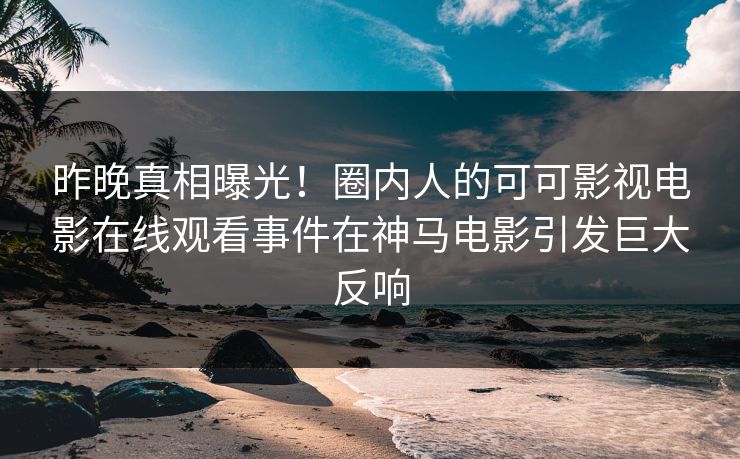 昨晚真相曝光！圈内人的可可影视电影在线观看事件在神马电影引发巨大反响