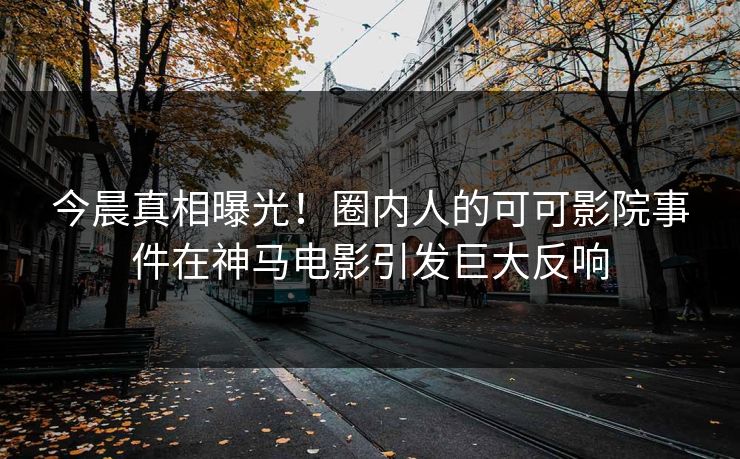 今晨真相曝光！圈内人的可可影院事件在神马电影引发巨大反响