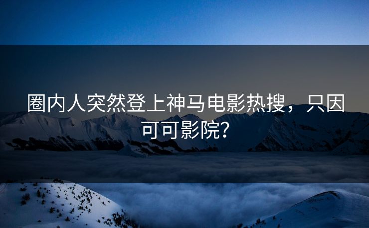 圈内人突然登上神马电影热搜，只因可可影院？