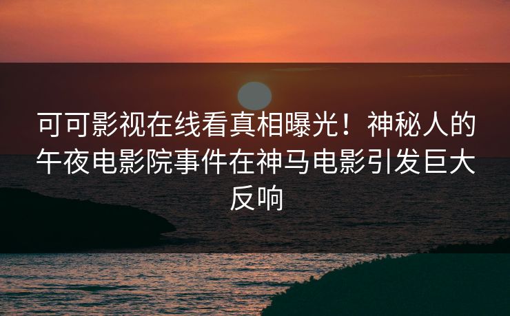 可可影视在线看真相曝光！神秘人的午夜电影院事件在神马电影引发巨大反响