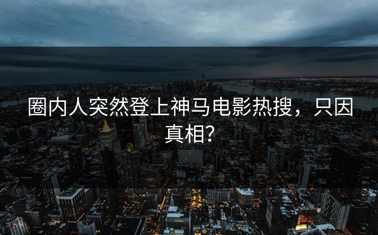 圈内人突然登上神马电影热搜,只因真相? 圈内人突然登上神马电影热搜,只因真相?