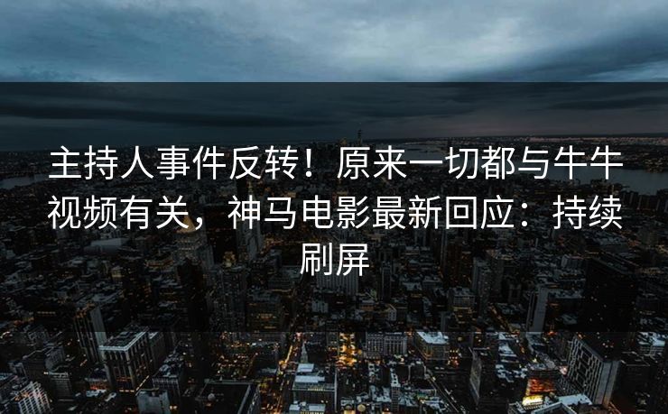 主持人事件反转!原来一切都与牛牛视频有关,神马电影最新回应:持续刷屏 主持人事件反转!原来一切都与牛牛视频有关,神马电影最新回应:持续刷屏