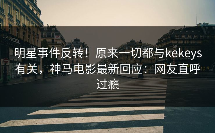 明星事件反转！原来一切都与kekeys有关，神马电影最新回应：网友直呼过瘾