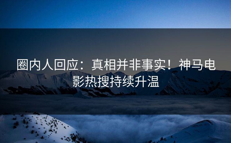 圈内人回应：真相并非事实！神马电影热搜持续升温