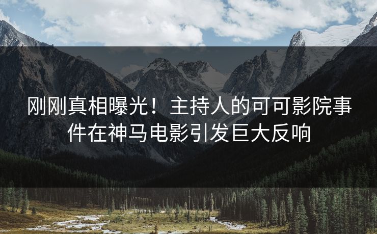 刚刚真相曝光！主持人的可可影院事件在神马电影引发巨大反响