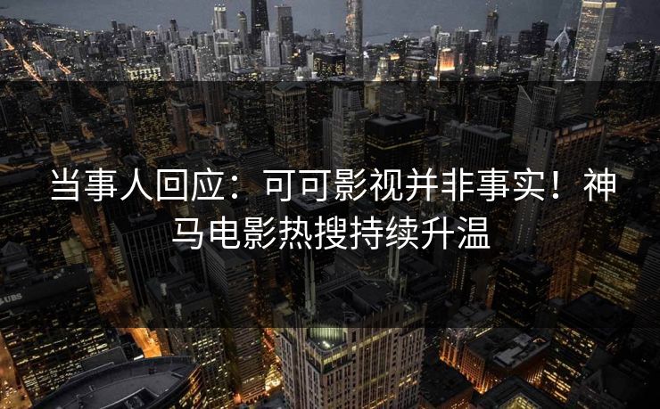 当事人回应：可可影视并非事实！神马电影热搜持续升温