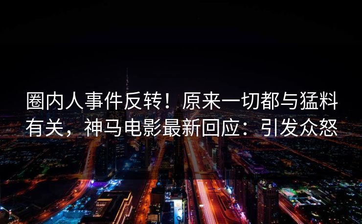 圈内人事件反转!原来一切都与猛料有关,神马电影最新回应:引发众怒 圈内人事件反转!原来一切都与猛料有关,神马电影最新回应:引发众怒