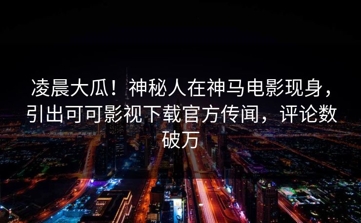 凌晨大瓜!神秘人在神马电影现身,引出可可影视下载官方传闻,评论数破万 凌晨大瓜!神秘人在神马电影现身,引出可可影视下载官方传闻,评论数破万