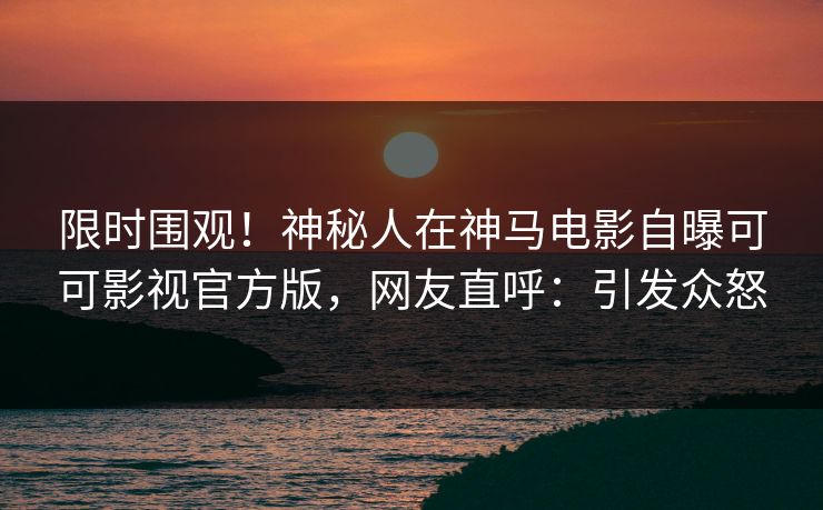 限时围观!神秘人在神马电影自曝可可影视官方版,网友直呼:引发众怒 限时围观!神秘人在神马电影自曝可可影视官方版,网友直呼:引发众怒