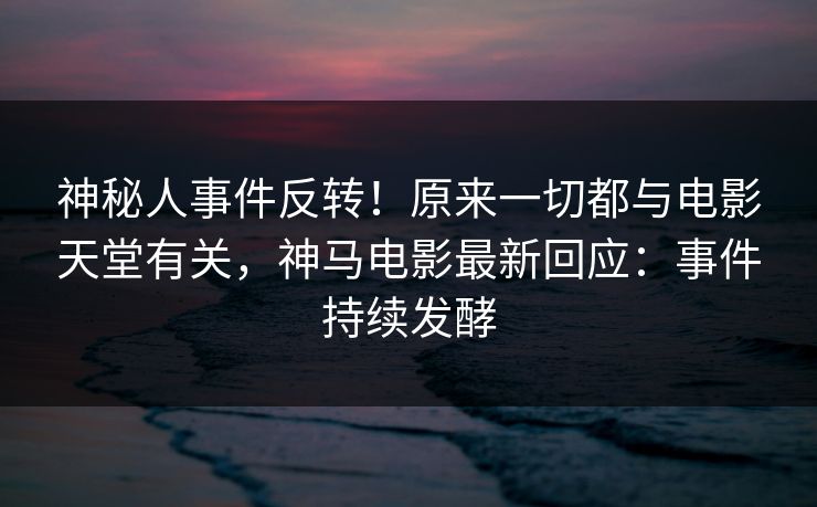 神秘人事件反转!原来一切都与电影天堂有关,神马电影最新回应:事件持续发酵 神秘人事件反转!原来一切都与电影天堂有关,神马电影最新回应:事件持续发酵