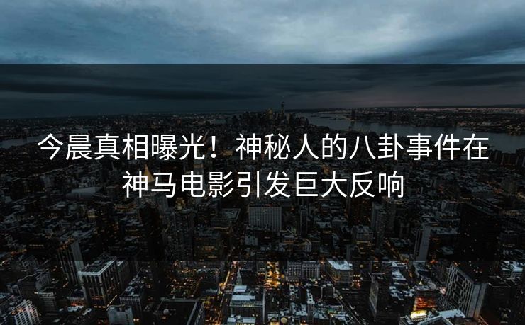 今晨真相曝光!神秘人的八卦事件在神马电影引发巨大反响 今晨真相曝光!神秘人的八卦事件在神马电影引发巨大反响