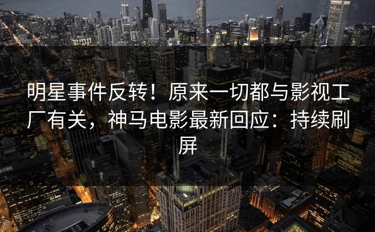 明星事件反转!原来一切都与影视工厂有关,神马电影最新回应:持续刷屏 明星事件反转!原来一切都与影视工厂有关,神马电影最新回应:持续刷屏
