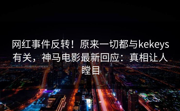 网红事件反转!原来一切都与kekeys有关,神马电影最新回应:真相让人瞠目 网红事件反转!原来一切都与kekeys有关,神马电影最新回应:真相让人瞠目