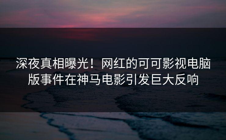 深夜真相曝光!网红的可可影视电脑版事件在神马电影引发巨大反响 深夜真相曝光!网红的可可影视电脑版事件在神马电影引发巨大反响