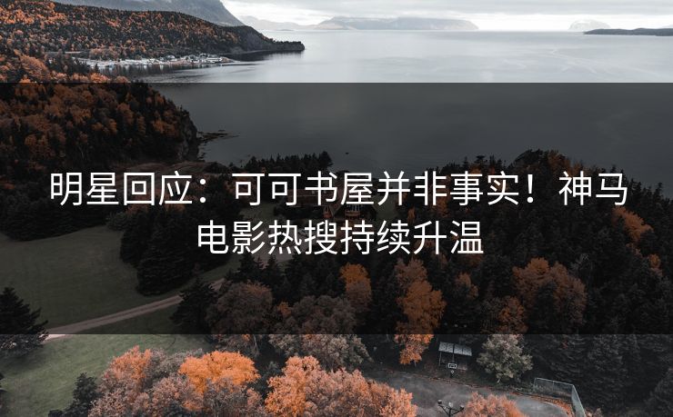 明星回应:可可书屋并非事实!神马电影热搜持续升温 明星回应:可可书屋并非事实!神马电影热搜持续升温