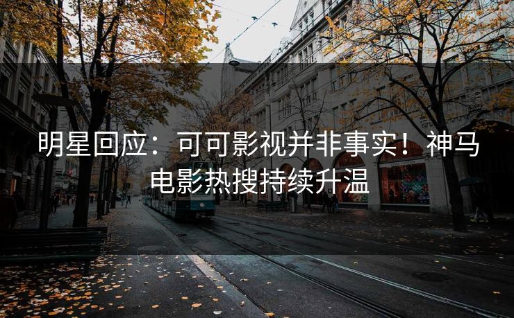 明星回应:可可影视并非事实!神马电影热搜持续升温 明星回应:可可影视并非事实!神马电影热搜持续升温