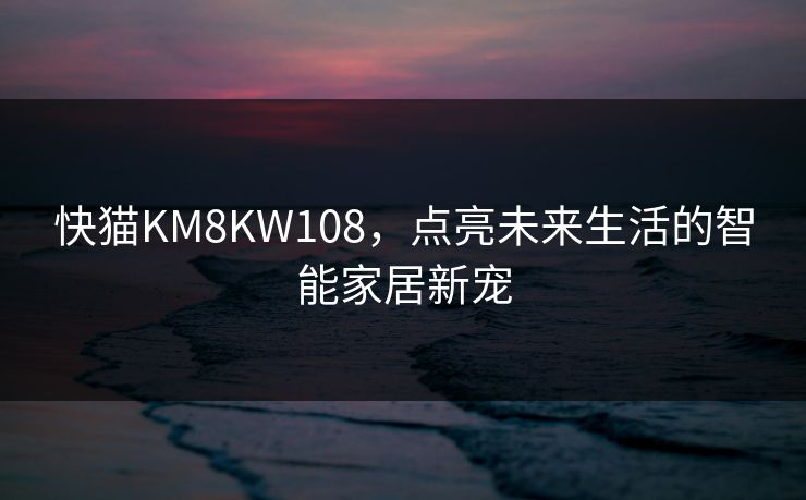 快猫KM8KW108,点亮未来生活的智能家居新宠 快猫KM8KW108,点亮未来生活的智能家居新宠