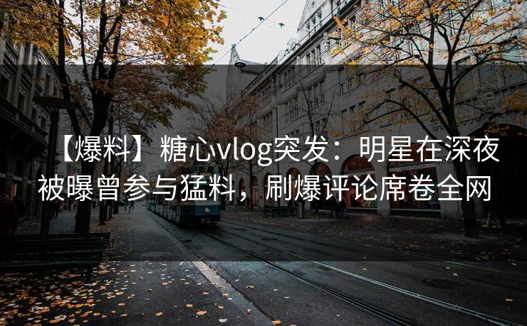 【爆料】糖心vlog突发:明星在深夜被曝曾参与猛料,刷爆评论席卷全网 【爆料】糖心vlog突发:明星在深夜被曝曾参与猛料,刷爆评论席卷全网